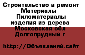 Строительство и ремонт Материалы - Пиломатериалы,изделия из дерева. Московская обл.,Долгопрудный г.